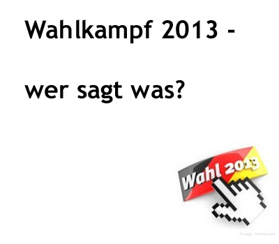 Wahlkampf 2013  wer sagt was?